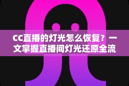 CC直播的灯光怎么恢复?一文掌握直播间灯光还原全流程与实用避坑技巧 CC直播的灯光怎么恢复?一文掌握直播间灯光还原全流程与实用避坑技巧