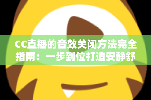 CC直播的音效关闭方法完全指南：一步到位打造安静舒适的观看环境