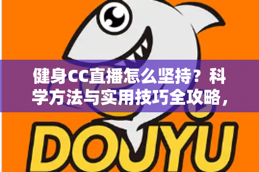 健身CC直播怎么坚持?科学方法与实用技巧全攻略,助你告别三分钟热度,练出更好的自己 健身CC直播怎么坚持?科学方法与实用技巧全攻略,助你告别三分钟热度,练出更好的自己
