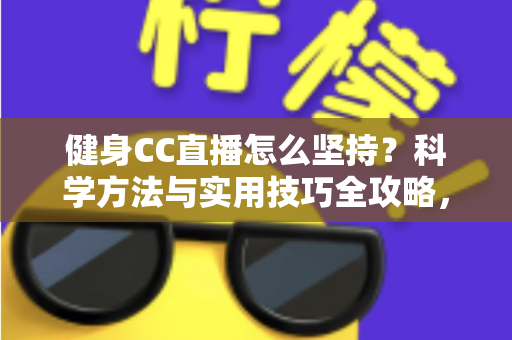 健身CC直播怎么坚持？科学方法与实用技巧全攻略，助你告别三分钟热度，练出更好的自己