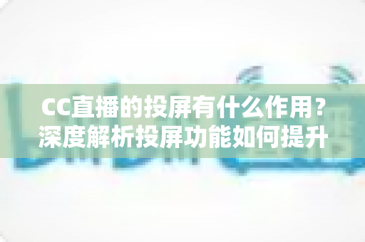CC直播的投屏有什么作用？深度解析投屏功能如何提升你的观看体验