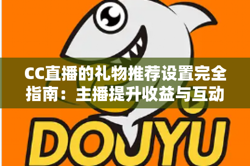 CC直播的礼物推荐设置完全指南：主播提升收益与互动的实用攻略