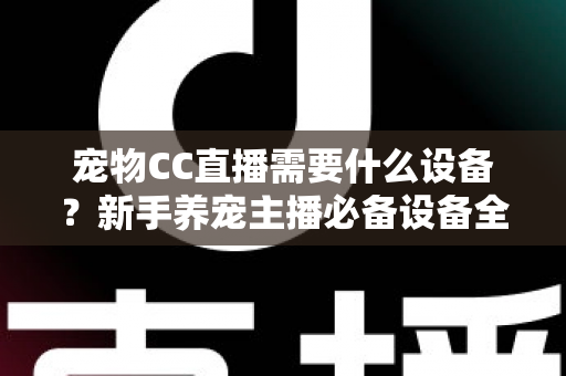 宠物CC直播需要什么设备？新手养宠主播必备设备全攻略