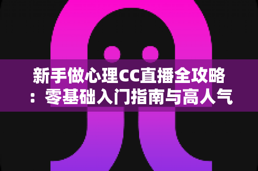 新手做心理CC直播全攻略：零基础入门指南与高人气运营实战技巧