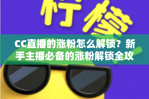 CC直播的涨粉怎么解锁?新手主播必备的涨粉解锁全攻略与实用技巧大全 CC直播的涨粉怎么解锁?新手主播必备的涨粉解锁全攻略与实用技巧大全