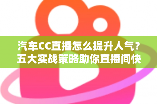 汽车CC直播怎么提升人气?五大实战策略助你直播间快速涨粉引流 汽车CC直播怎么提升人气?五大实战策略助你直播间快速涨粉引流