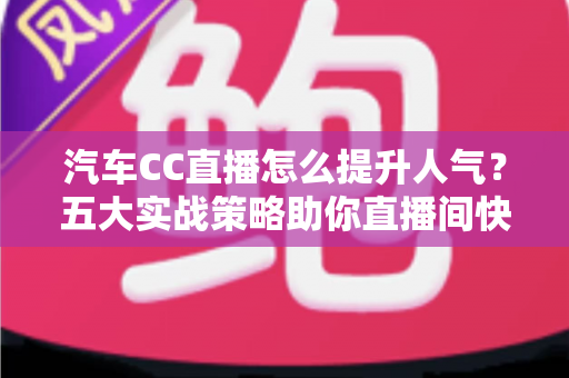 汽车CC直播怎么提升人气?五大实战策略助你直播间快速涨粉引流 汽车CC直播怎么提升人气?五大实战策略助你直播间快速涨粉引流