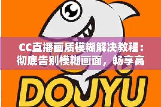 CC直播画质模糊解决教程:彻底告别模糊画面,畅享高清直播体验的完整指南 CC直播画质模糊解决教程:彻底告别模糊画面,畅享高清直播体验的完整指南