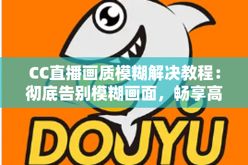 CC直播画质模糊解决教程:彻底告别模糊画面,畅享高清直播体验的完整指南 CC直播画质模糊解决教程:彻底告别模糊画面,畅享高清直播体验的完整指南
