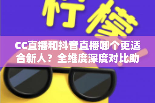 CC直播和抖音直播哪个更适合新人?全维度深度对比助你选出最佳起航平台 CC直播和抖音直播哪个更适合新人?全维度深度对比助你选出最佳起航平台