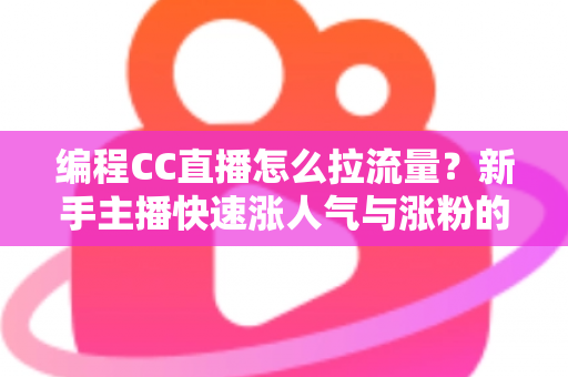 编程CC直播怎么拉流量?新手主播快速涨人气与涨粉的实战全攻略 编程CC直播怎么拉流量?新手主播快速涨人气与涨粉的实战全攻略