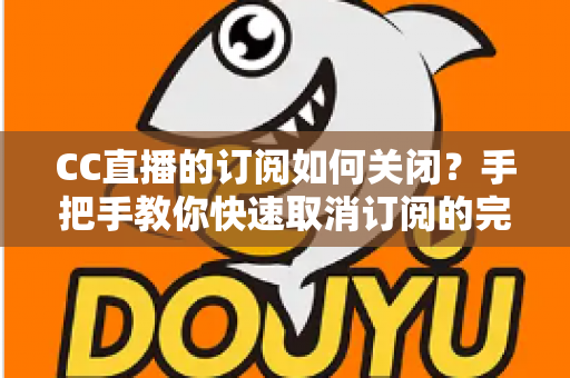CC直播的订阅如何关闭？手把手教你快速取消订阅的完整操作指南
