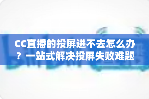 CC直播的投屏进不去怎么办?一站式解决投屏失败难题的完整指南 CC直播的投屏进不去怎么办?一站式解决投屏失败难题的完整指南