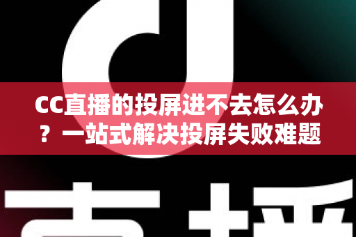 CC直播的投屏进不去怎么办？一站式解决投屏失败难题的完整指南