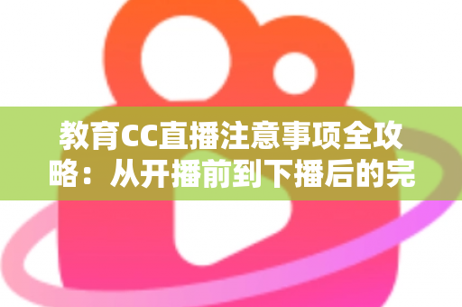 教育CC直播注意事项全攻略：从开播前到下播后的完整避坑指南