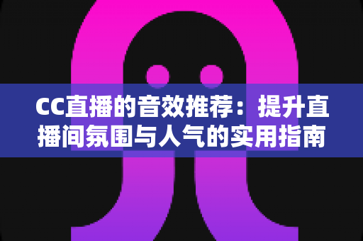 CC直播的音效推荐:提升直播间氛围与人气的实用指南 CC直播的音效推荐:提升直播间氛围与人气的实用指南