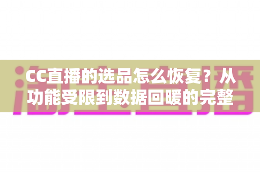 CC直播的选品怎么恢复？从功能受限到数据回暖的完整恢复指南