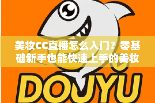 美妆CC直播怎么入门？零基础新手也能快速上手的美妆直播实战全攻略