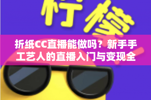折纸CC直播能做吗？新手手工艺人的直播入门与变现全攻略