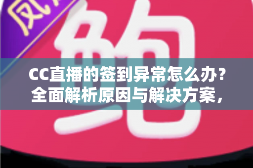 CC直播的签到异常怎么办？全面解析原因与解决方案，助你轻松恢复签到领奖
