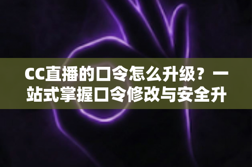 CC直播的口令怎么升级?一站式掌握口令修改与安全升级全攻略,让直播账号固若金汤 CC直播的口令怎么升级?一站式掌握口令修改与安全升级全攻略,让直播账号固若金汤