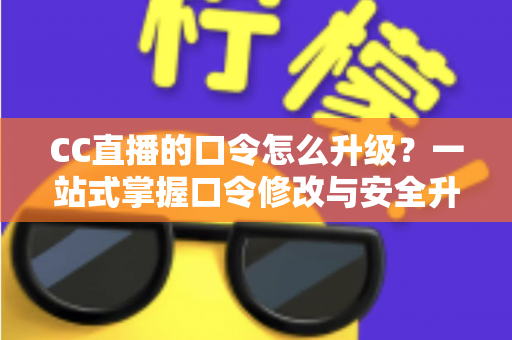 CC直播的口令怎么升级？一站式掌握口令修改与安全升级全攻略，让直播账号固若金汤