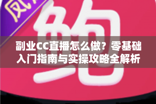 副业CC直播怎么做?零基础入门指南与实操攻略全解析 副业CC直播怎么做?零基础入门指南与实操攻略全解析