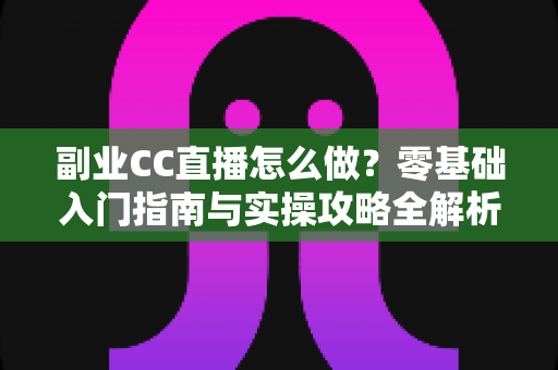副业CC直播怎么做？零基础入门指南与实操攻略全解析