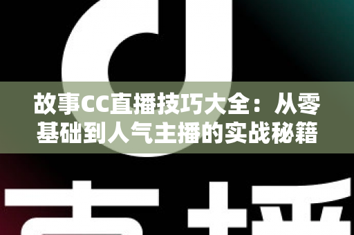 故事CC直播技巧大全:从零基础到人气主播的实战秘籍 故事CC直播技巧大全:从零基础到人气主播的实战秘籍