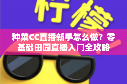 种菜CC直播新手怎么做？零基础田园直播入门全攻略