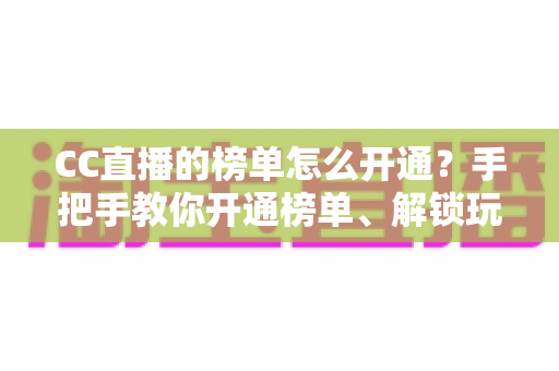 CC直播的榜单怎么开通？手把手教你开通榜单、解锁玩法、快速提升直播间人气
