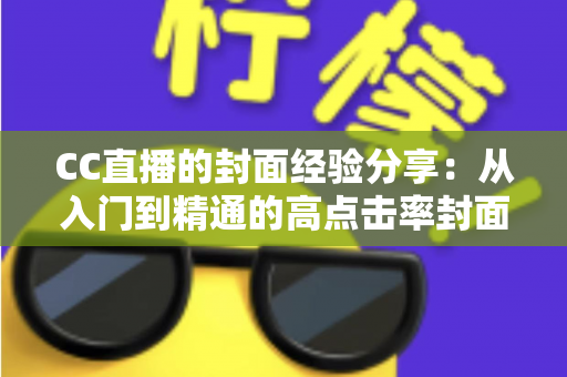 CC直播的封面经验分享：从入门到精通的高点击率封面打造全攻略