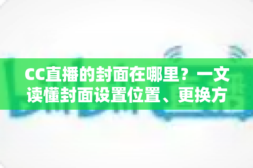 CC直播的封面在哪里?一文读懂封面设置位置、更换方法与优化技巧全攻略 CC直播的封面在哪里?一文读懂封面设置位置、更换方法与优化技巧全攻略