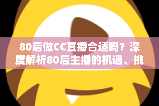80后做CC直播合适吗？深度解析80后主播的机遇、挑战与成功攻略