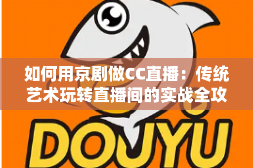 如何用京剧做CC直播:传统艺术玩转直播间的实战全攻略 如何用京剧做CC直播:传统艺术玩转直播间的实战全攻略