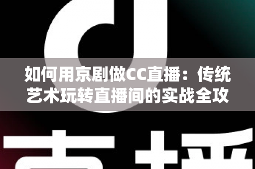 如何用京剧做CC直播：传统艺术玩转直播间的实战全攻略