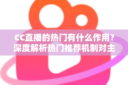 CC直播的热门有什么作用？深度解析热门推荐机制对主播、观众与平台的多重价值