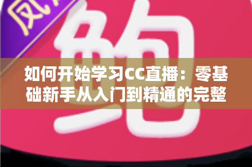 如何开始学习CC直播：零基础新手从入门到精通的完整实战指南