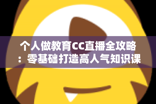 个人做教育CC直播全攻略：零基础打造高人气知识课堂的实战指南
