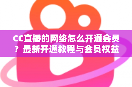 CC直播的网络怎么开通会员？最新开通教程与会员权益一站式解读