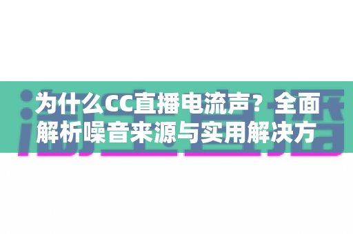 为什么CC直播电流声？全面解析噪音来源与实用解决方案