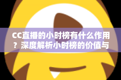 CC直播的小时榜有什么作用？深度解析小时榜的价值与冲榜实战指南