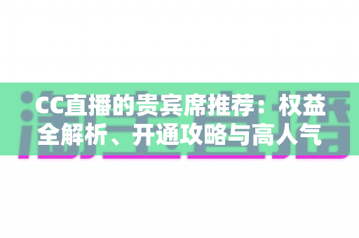 CC直播的贵宾席推荐：权益全解析、开通攻略与高人气直播间挑选指南