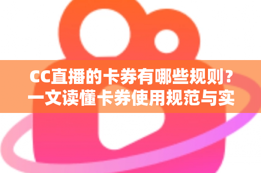CC直播的卡券有哪些规则？一文读懂卡券使用规范与实用指南