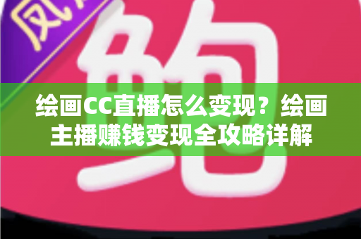 绘画CC直播怎么变现？绘画主播赚钱变现全攻略详解