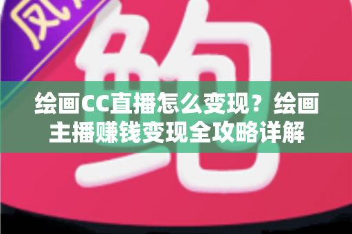 绘画CC直播怎么变现？绘画主播赚钱变现全攻略详解