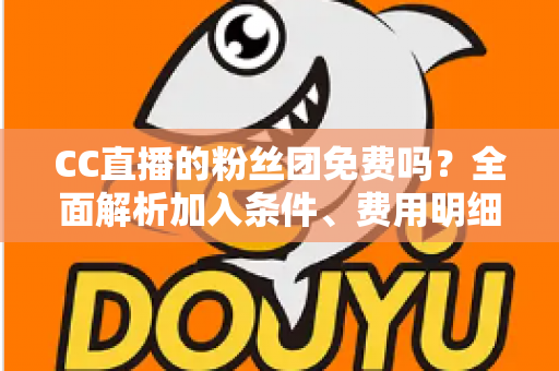 CC直播的粉丝团免费吗?全面解析加入条件、费用明细与省钱指南 CC直播的粉丝团免费吗?全面解析加入条件、费用明细与省钱指南