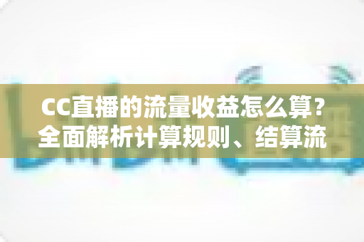 CC直播的流量收益怎么算?全面解析计算规则、结算流程与收益提升技巧 CC直播的流量收益怎么算?全面解析计算规则、结算流程与收益提升技巧