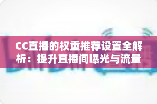 CC直播的权重推荐设置全解析:提升直播间曝光与流量的实用指南 CC直播的权重推荐设置全解析:提升直播间曝光与流量的实用指南