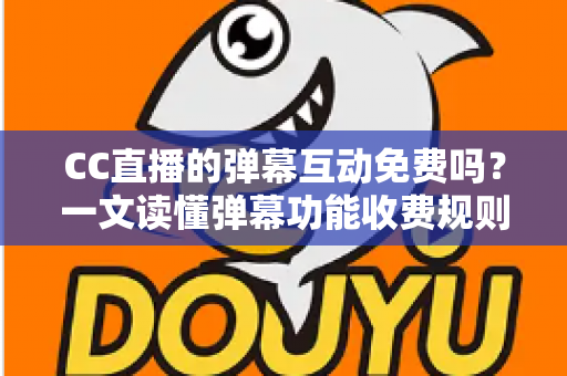 CC直播的弹幕互动免费吗？一文读懂弹幕功能收费规则与免费互动全攻略